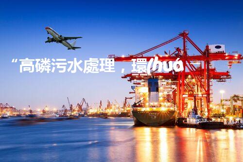 “高磷污水處理，環(huán)保先鋒，守護(hù)碧水藍(lán)天！”